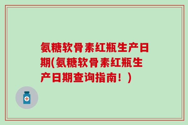 氨糖软骨素红瓶生产日期(氨糖软骨素红瓶生产日期查询指南!) 氨糖软骨素红瓶生产日期(氨糖软骨素红瓶生产日期查询指南!)