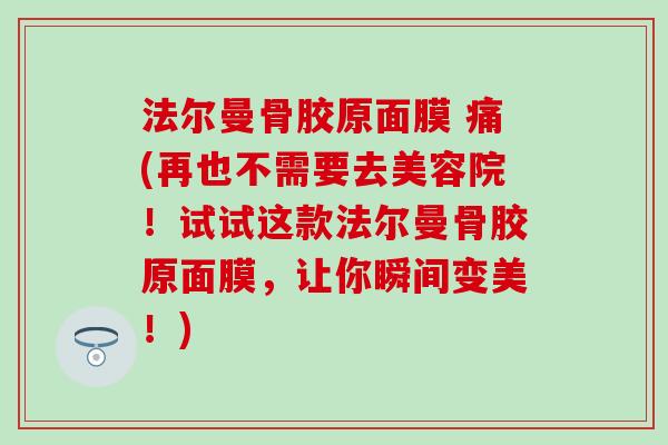 法尔曼骨胶原面膜 痛(再也不需要去美容院！试试这款法尔曼骨胶原面膜，让你瞬间变美！)