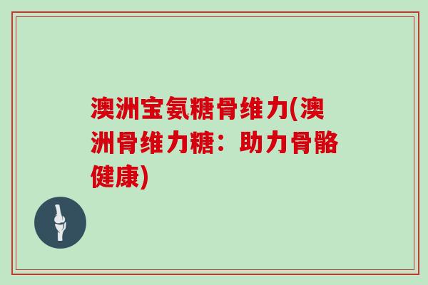 澳洲宝氨糖骨维力(澳洲骨维力糖：助力骨骼健康)