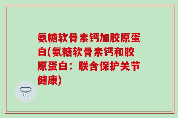氨糖软骨素钙加胶原蛋白(氨糖软骨素钙和胶原蛋白:联合保护关节健康) 氨糖软骨素钙加胶原蛋白(氨糖软骨素钙和胶原蛋白:联合保护关节健康)