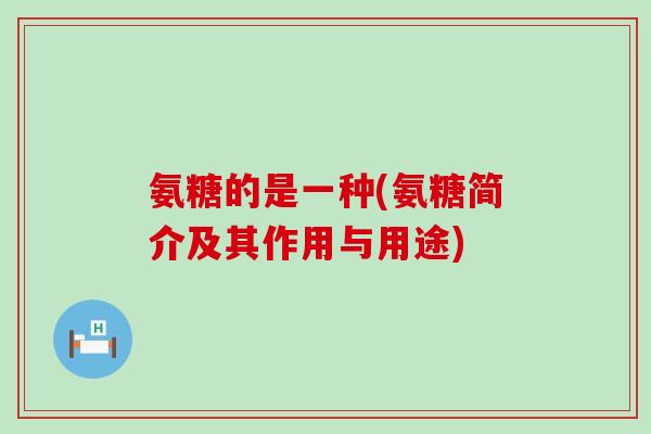 氨糖的是一种(氨糖简介及其作用与用途)