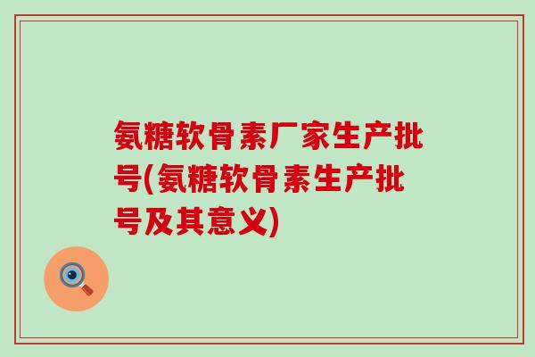 氨糖软骨素厂家生产批号(氨糖软骨素生产批号及其意义)