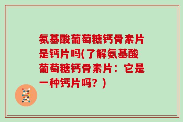 氨基酸葡萄糖钙骨素片是钙片吗(了解氨基酸葡萄糖钙骨素片:它是一种钙片吗?) 氨基酸葡萄糖钙骨素片是钙片吗(了解氨基酸葡萄糖钙骨素片:它是一种钙片吗?)