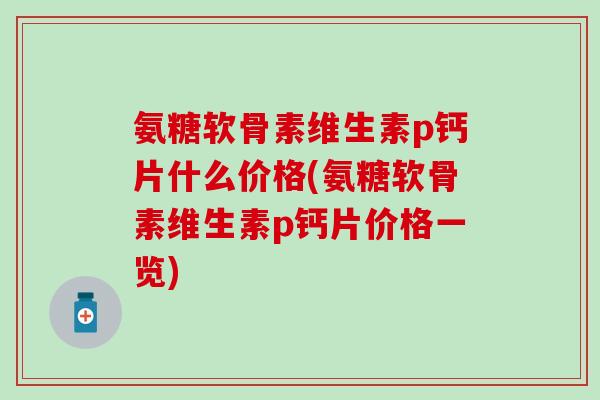 氨糖软骨素维生素p钙片什么价格(氨糖软骨素维生素p钙片价格一览)