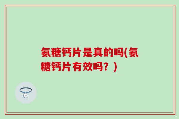 氨糖钙片是真的吗(氨糖钙片有效吗?) 氨糖钙片是真的吗(氨糖钙片有效吗?)