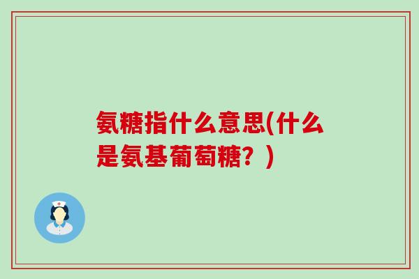 氨糖指什么意思(什么是氨基葡萄糖?) 氨糖指什么意思(什么是氨基葡萄糖?)