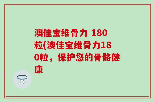 澳佳宝维骨力 180粒(澳佳宝维骨力180粒,保护您的骨骼健康 澳佳宝维骨力 180粒(澳佳宝维骨力180粒,保护您的骨骼健康