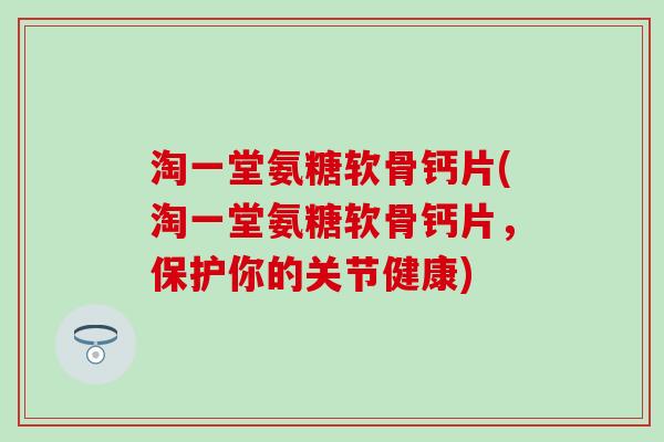淘一堂氨糖软骨钙片(淘一堂氨糖软骨钙片，保护你的关节健康)
