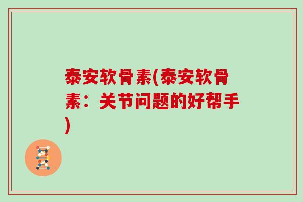 泰安软骨素(泰安软骨素:关节问题的好帮手) 泰安软骨素(泰安软骨素:关节问题的好帮手)