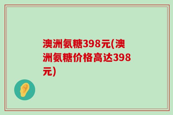 澳洲氨糖398元(澳洲氨糖价格高达398元) 澳洲氨糖398元(澳洲氨糖价格高达398元)