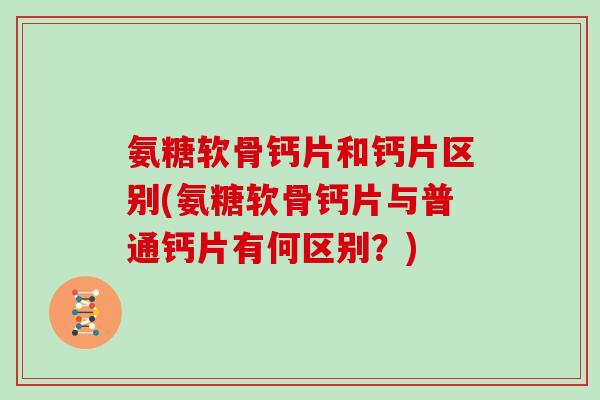 氨糖软骨钙片和钙片区别(氨糖软骨钙片与普通钙片有何区别?) 氨糖软骨钙片和钙片区别(氨糖软骨钙片与普通钙片有何区别?)