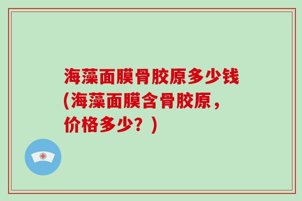 海藻面膜骨胶原多少钱(海藻面膜含骨胶原,价格多少?) 海藻面膜骨胶原多少钱(海藻面膜含骨胶原,价格多少?)