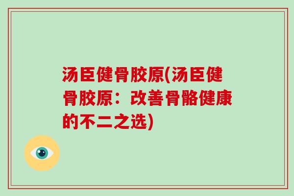 汤臣健骨胶原(汤臣健骨胶原:改善骨骼健康的不二之选) 汤臣健骨胶原(汤臣健骨胶原:改善骨骼健康的不二之选)