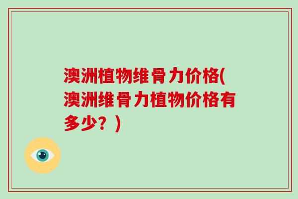 澳洲植物维骨力价格(澳洲维骨力植物价格有多少?) 澳洲植物维骨力价格(澳洲维骨力植物价格有多少?)