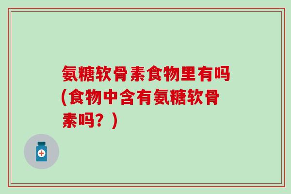 氨糖软骨素食物里有吗(食物中含有氨糖软骨素吗?) 氨糖软骨素食物里有吗(食物中含有氨糖软骨素吗?)