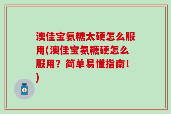 澳佳宝氨糖太硬怎么服用(澳佳宝氨糖硬怎么服用?简单易懂指南!) 澳佳宝氨糖太硬怎么服用(澳佳宝氨糖硬怎么服用?简单易懂指南!)