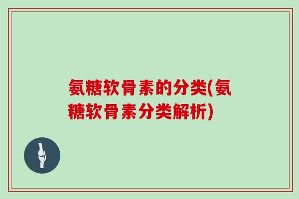 氨糖软骨素的分类(氨糖软骨素分类解析) 氨糖软骨素的分类(氨糖软骨素分类解析)