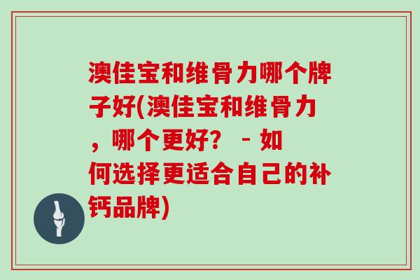 澳佳宝和维骨力哪个牌子好(澳佳宝和维骨力,哪个更好? - 如何选择更适合自己的补钙品牌) 澳佳宝和维骨力哪个牌子好(澳佳宝和维骨力,哪个更好? - 如何选择更适合自己的补钙品牌)