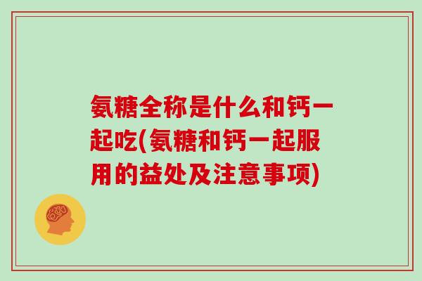 氨糖全称是什么和钙一起吃(氨糖和钙一起服用的益处及注意事项) 氨糖全称是什么和钙一起吃(氨糖和钙一起服用的益处及注意事项)
