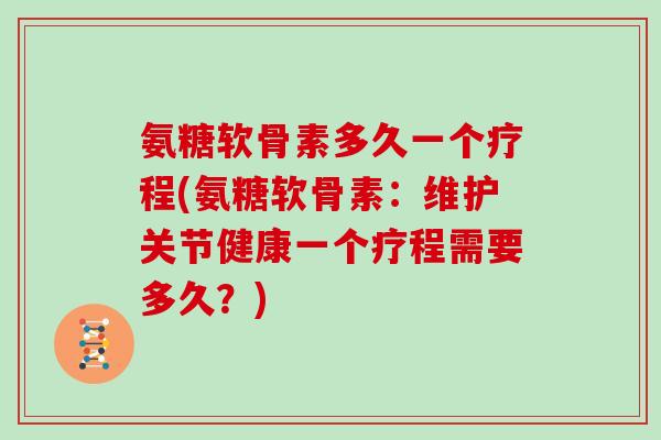 氨糖软骨素多久一个疗程(氨糖软骨素:维护关节健康一个疗程需要多久?) 氨糖软骨素多久一个疗程(氨糖软骨素:维护关节健康一个疗程需要多久?)