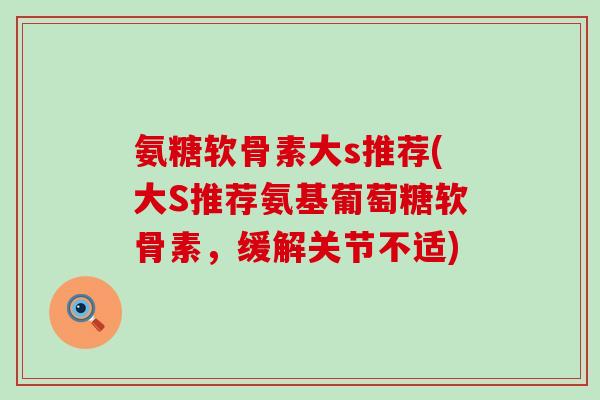 氨糖软骨素大s推荐(大S推荐氨基葡萄糖软骨素，缓解关节不适)