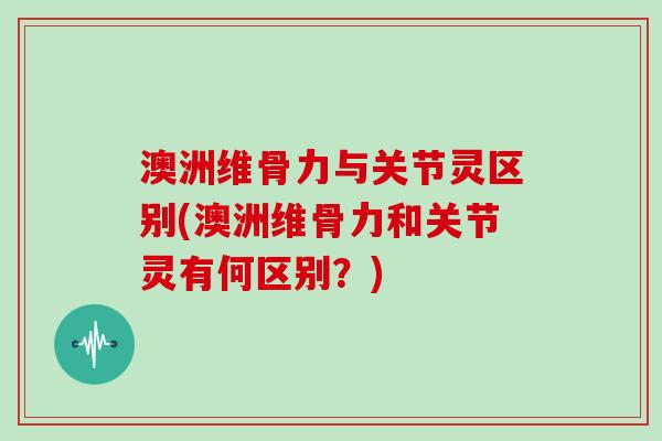 澳洲维骨力与关节灵区别(澳洲维骨力和关节灵有何区别?) 澳洲维骨力与关节灵区别(澳洲维骨力和关节灵有何区别?)