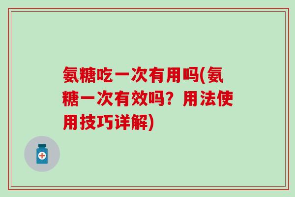 氨糖吃一次有用吗(氨糖一次有效吗?用法使用技巧详解) 氨糖吃一次有用吗(氨糖一次有效吗?用法使用技巧详解)