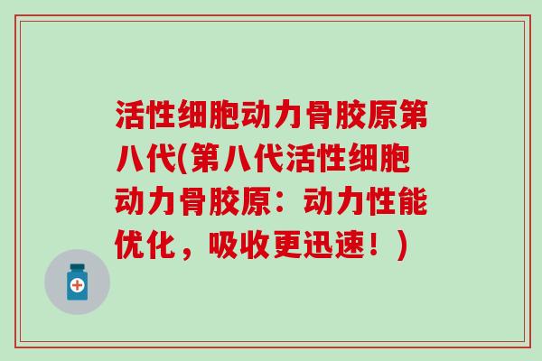 活性细胞动力骨胶原第八代(第八代活性细胞动力骨胶原:动力性能优化,吸收更迅速!) 活性细胞动力骨胶原第八代(第八代活性细胞动力骨胶原:动力性能优化,吸收更迅速!)