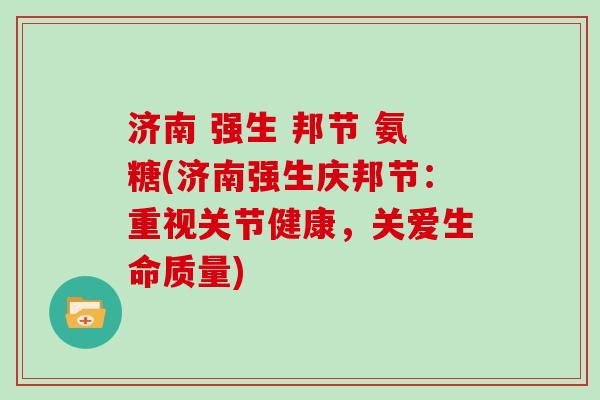 济南 强生 邦节 氨糖(济南强生庆邦节:重视关节健康,关爱生命质量) 济南 强生 邦节 氨糖(济南强生庆邦节:重视关节健康,关爱生命质量)
