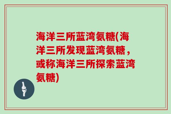 海洋三所蓝湾氨糖(海洋三所发现蓝湾氨糖,或称海洋三所探索蓝湾氨糖) 海洋三所蓝湾氨糖(海洋三所发现蓝湾氨糖,或称海洋三所探索蓝湾氨糖)