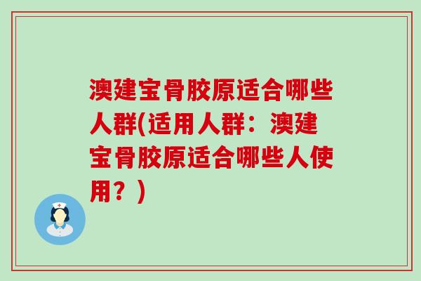澳建宝骨胶原适合哪些人群(适用人群:澳建宝骨胶原适合哪些人使用?) 澳建宝骨胶原适合哪些人群(适用人群:澳建宝骨胶原适合哪些人使用?)