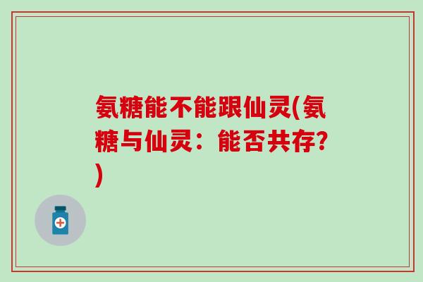 氨糖能不能跟仙灵(氨糖与仙灵：能否共存？)