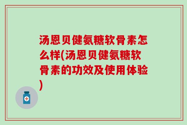汤恩贝健氨糖软骨素怎么样(汤恩贝健氨糖软骨素的功效及使用体验) 汤恩贝健氨糖软骨素怎么样(汤恩贝健氨糖软骨素的功效及使用体验)