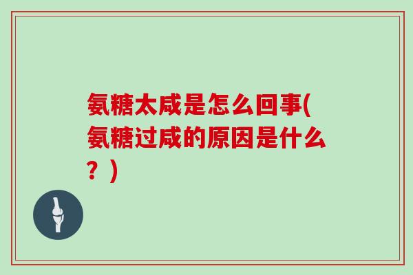 氨糖太咸是怎么回事(氨糖过咸的原因是什么?) 氨糖太咸是怎么回事(氨糖过咸的原因是什么?)