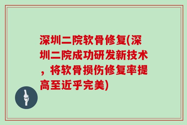 深圳二院软骨修复(深圳二院成功研发新技术,将软骨损伤修复率提高至近乎完美) 深圳二院软骨修复(深圳二院成功研发新技术,将软骨损伤修复率提高至近乎完美)