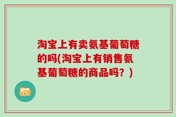 淘宝上有卖氨基葡萄糖的吗(淘宝上有销售氨基葡萄糖的商品吗?) 淘宝上有卖氨基葡萄糖的吗(淘宝上有销售氨基葡萄糖的商品吗?)