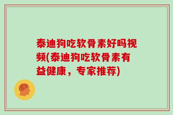 泰迪狗吃软骨素好吗视频(泰迪狗吃软骨素有益健康,专家推荐) 泰迪狗吃软骨素好吗视频(泰迪狗吃软骨素有益健康,专家推荐)