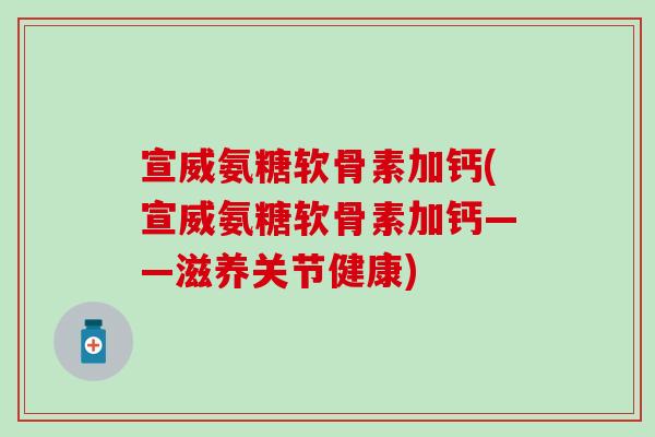宣威氨糖软骨素加钙(宣威氨糖软骨素加钙——滋养关节健康) 宣威氨糖软骨素加钙(宣威氨糖软骨素加钙——滋养关节健康)