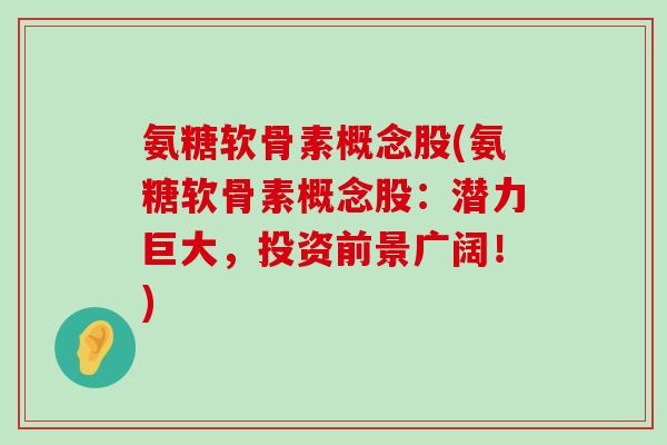 氨糖软骨素概念股(氨糖软骨素概念股:潜力巨大,投资前景广阔!) 氨糖软骨素概念股(氨糖软骨素概念股:潜力巨大,投资前景广阔!)