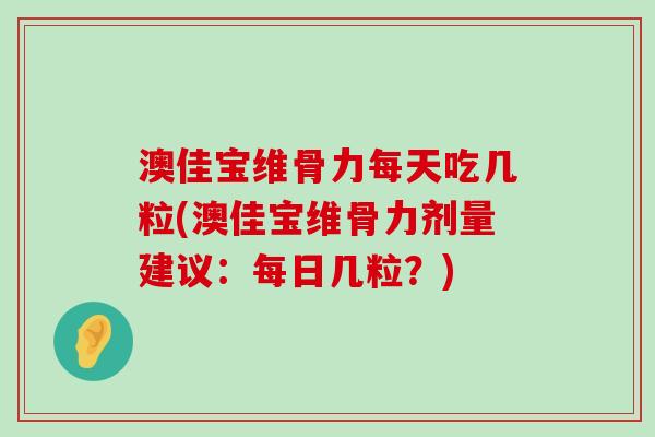 澳佳宝维骨力每天吃几粒(澳佳宝维骨力剂量建议:每日几粒?) 澳佳宝维骨力每天吃几粒(澳佳宝维骨力剂量建议:每日几粒?)