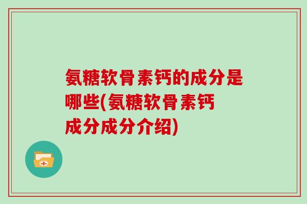 氨糖软骨素钙的成分是哪些(氨糖软骨素钙 成分成分介绍) 氨糖软骨素钙的成分是哪些(氨糖软骨素钙 成分成分介绍)