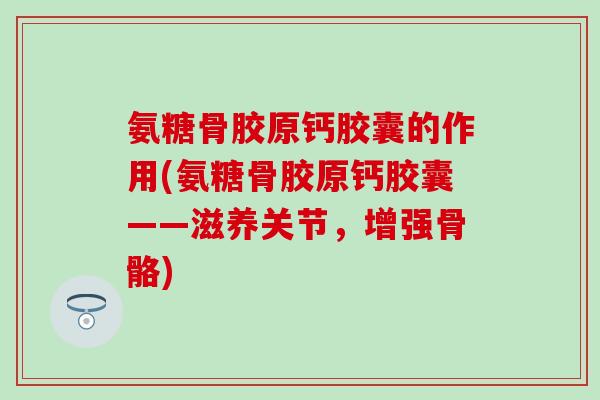 氨糖骨胶原钙胶囊的作用(氨糖骨胶原钙胶囊——滋养关节,增强骨骼) 氨糖骨胶原钙胶囊的作用(氨糖骨胶原钙胶囊——滋养关节,增强骨骼)