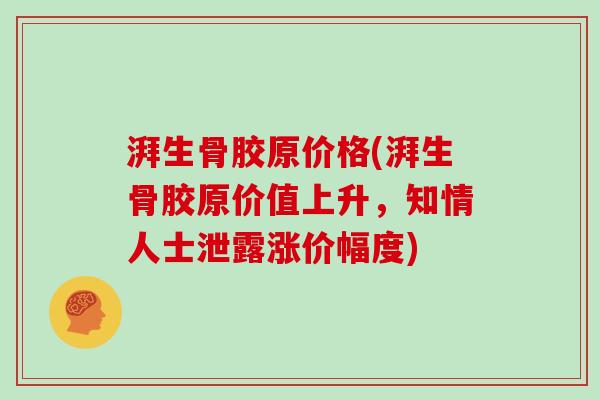 湃生骨胶原价格(湃生骨胶原价值上升,知情人士泄露涨价幅度) 湃生骨胶原价格(湃生骨胶原价值上升,知情人士泄露涨价幅度)