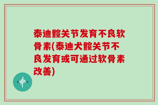 泰迪髋关节发育不良软骨素(泰迪犬髋关节不良发育或可通过软骨素改善) 泰迪髋关节发育不良软骨素(泰迪犬髋关节不良发育或可通过软骨素改善)