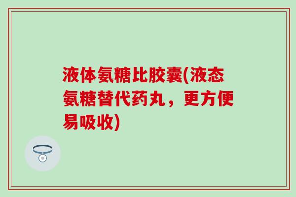 液体氨糖比胶囊(液态氨糖替代药丸,更方便易吸收) 液体氨糖比胶囊(液态氨糖替代药丸,更方便易吸收)