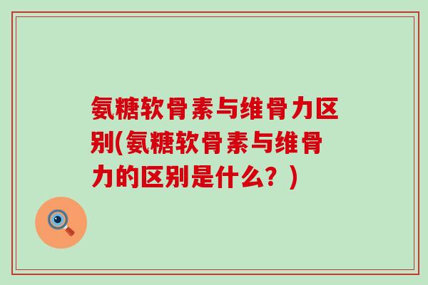 氨糖软骨素与维骨力区别(氨糖软骨素与维骨力的区别是什么？)