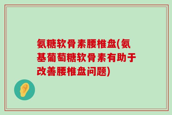 氨糖软骨素腰椎盘(氨基葡萄糖软骨素有助于改善腰椎盘问题)