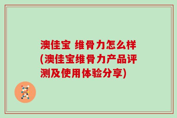 澳佳宝 维骨力怎么样(澳佳宝维骨力产品评测及使用体验分享)