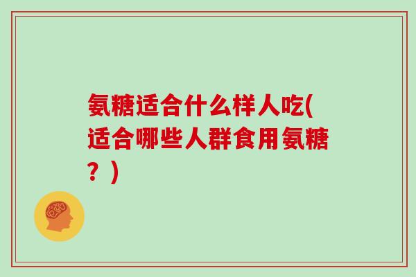 氨糖适合什么样人吃(适合哪些人群食用氨糖?) 氨糖适合什么样人吃(适合哪些人群食用氨糖?)