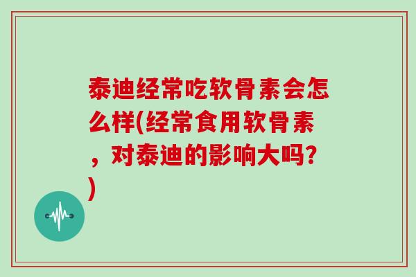 泰迪经常吃软骨素会怎么样(经常食用软骨素,对泰迪的影响大吗?) 泰迪经常吃软骨素会怎么样(经常食用软骨素,对泰迪的影响大吗?)